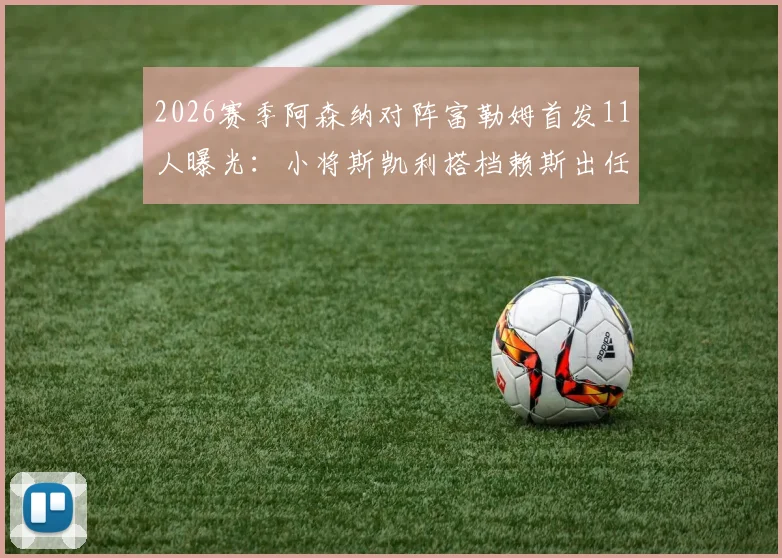 2026赛季阿森纳对阵富勒姆首发11人曝光：小将斯凯利搭档赖斯出任双后腰，附战术分析与阵容深度解读