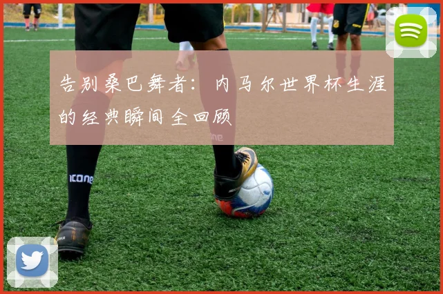 告别桑巴舞者：内马尔世界杯生涯的经典瞬间全回顾