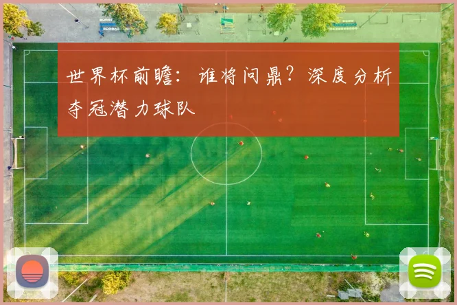 世界杯前瞻:谁将问鼎?深度分析夺冠潜力球队