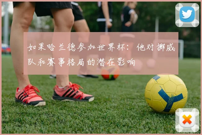 如果哈兰德参加世界杯:他对挪威队和赛事格局的潜在影响