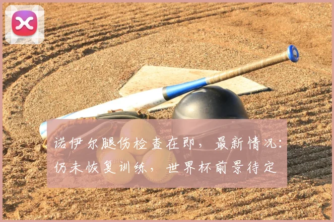 诺伊尔腿伤检查在即,最新情况:仍未恢复训练,世界杯前景待定