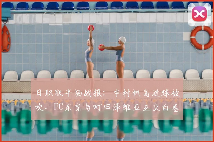 日职联半场战报:中村帆高进球被吹,FC东京与町田泽维亚互交白卷,比赛悬念留待下半场