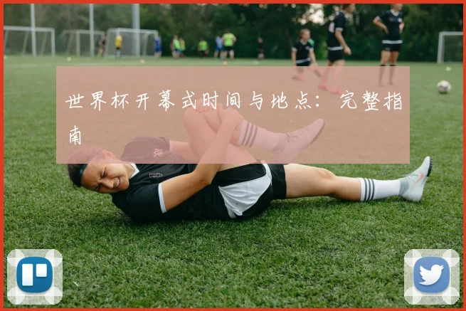 世界杯开幕式时间与地点:完整指南