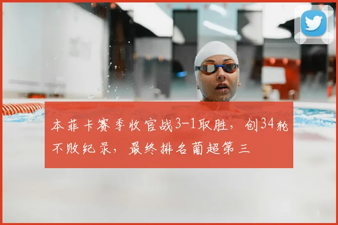 本菲卡赛季收官战3-1取胜，创34轮不败纪录，最终排名葡超第三