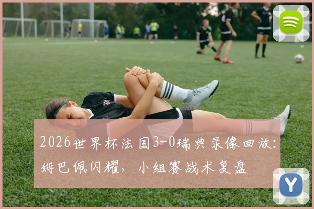 2026世界杯法国3-0瑞典录像回放:姆巴佩闪耀,小组赛战术复盘