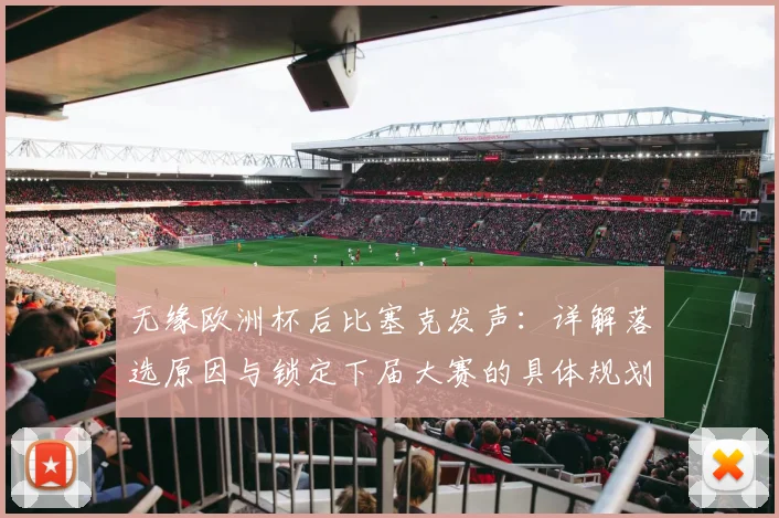 无缘欧洲杯后比塞克发声：详解落选原因与锁定下届大赛的具体规划