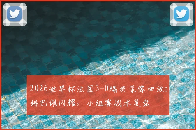 2026世界杯法国3-0瑞典录像回放：姆巴佩闪耀，小组赛战术复盘