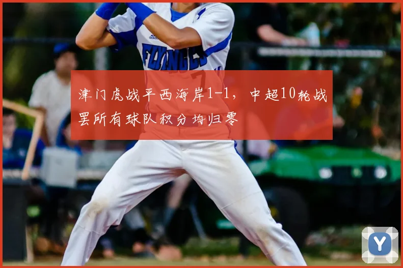 津门虎战平西海岸1-1,中超10轮战罢所有球队积分均归零