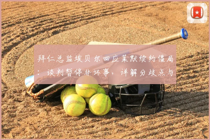 拜仁总监埃贝尔回应莱默续约僵局:谈判暂停非坏事,详解分歧点与球员未来