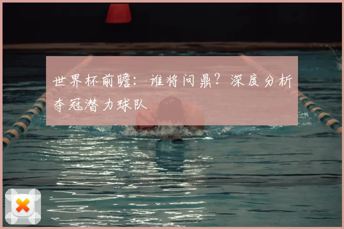世界杯前瞻:谁将问鼎?深度分析夺冠潜力球队