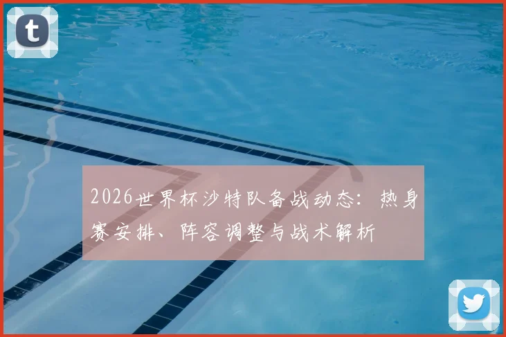 2026世界杯沙特队备战动态:热身赛安排、阵容调整与战术解析