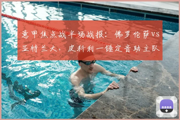 意甲焦点战半场战报:佛罗伦萨vs亚特兰大,皮科利一锤定音助主队1-0领先