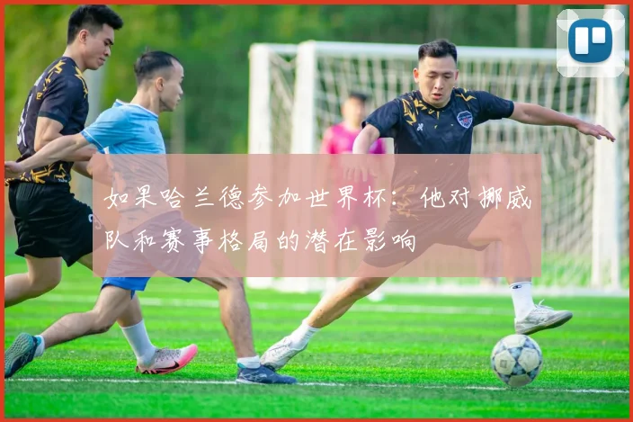 如果哈兰德参加世界杯：他对挪威队和赛事格局的潜在影响