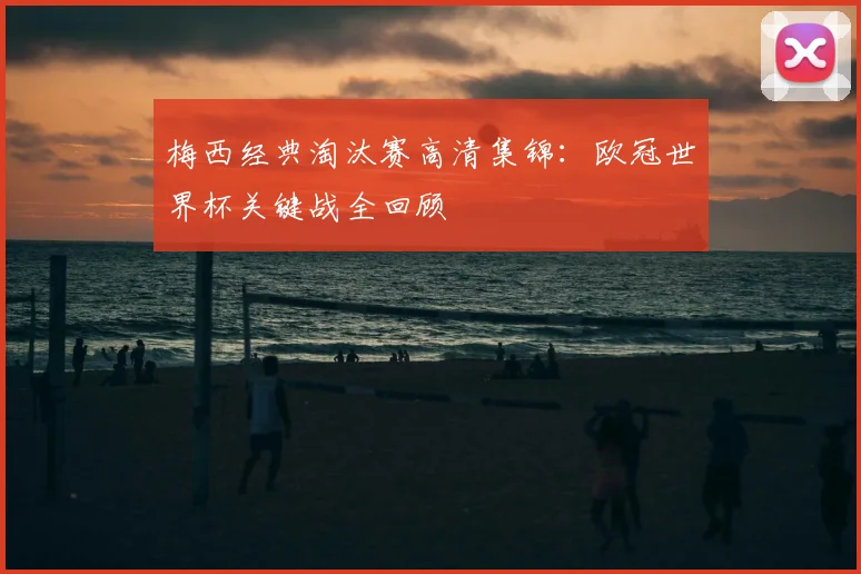 梅西经典淘汰赛高清集锦:欧冠世界杯关键战全回顾