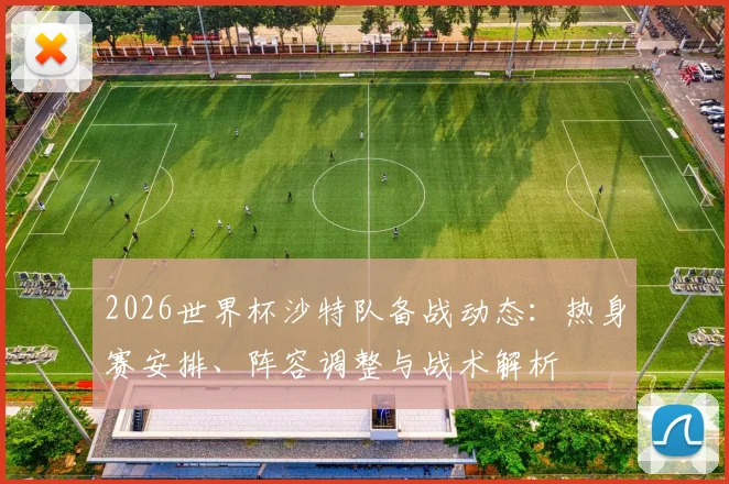 2026世界杯沙特队备战动态：热身赛安排、阵容调整与战术解析