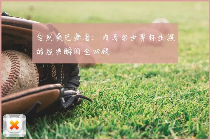 告别桑巴舞者:内马尔世界杯生涯的经典瞬间全回顾