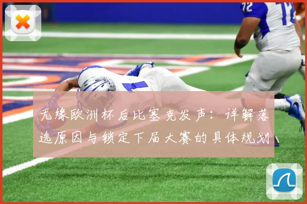 无缘欧洲杯后比塞克发声:详解落选原因与锁定下届大赛的具体规划