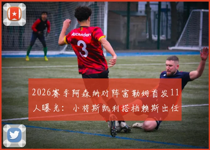 2026赛季阿森纳对阵富勒姆首发11人曝光:小将斯凯利搭档赖斯出任双后腰,附战术分析与阵容深度解读